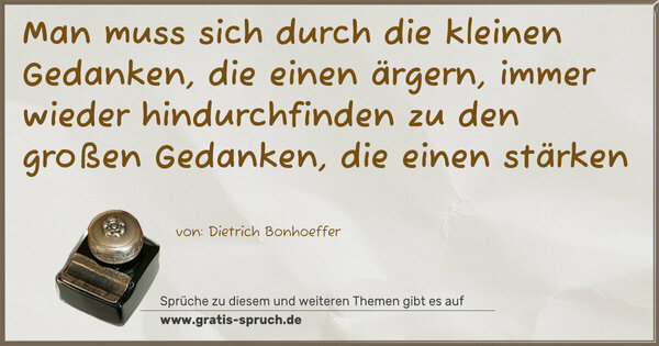 Man muss sich durch die kleinen Gedanken, die einen ärgern, immer wieder hindurchfinden zu den großen Gedanken, die einen stärken