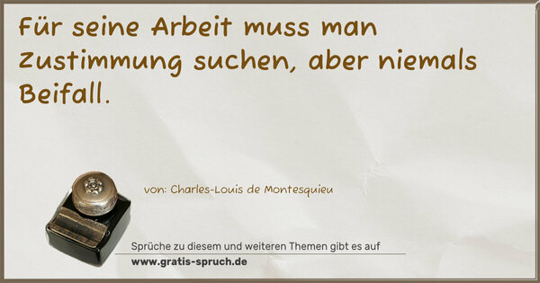 Für seine Arbeit muss man Zustimmung suchen,
aber niemals Beifall.