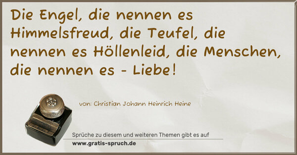Die Engel, die nennen es Himmelsfreud,
die Teufel, die nennen es Höllenleid,
die Menschen, die nennen es - Liebe!