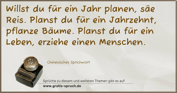 Willst du für ein Jahr planen, säe Reis.
Planst du für ein Jahrzehnt, pflanze Bäume.
Planst du für ein Leben, erziehe einen Menschen.