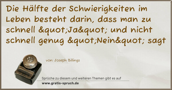 Die Hälfte der Schwierigkeiten im Leben besteht darin,
dass man zu schnell "Ja" und nicht schnell genug "Nein" sagt