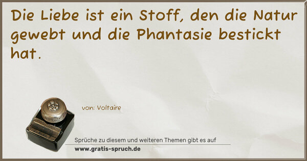 Die Liebe ist ein Stoff, den die Natur gewebt
und die Phantasie bestickt hat.