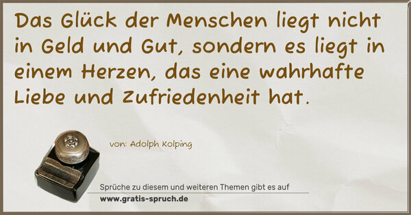 Das Glück der Menschen liegt nicht in Geld und Gut,
sondern es liegt in einem Herzen,
das eine wahrhafte Liebe und Zufriedenheit hat.