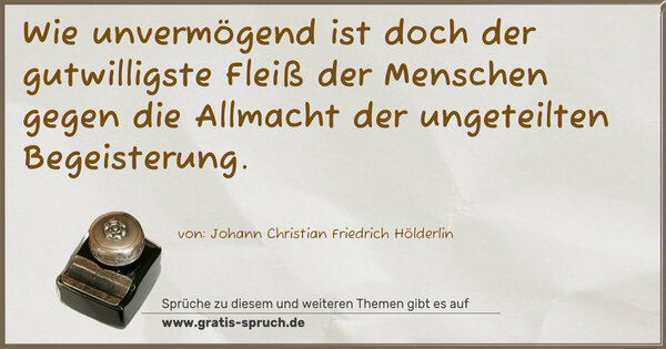 Wie unvermögend ist doch der gutwilligste Fleiß der Menschen gegen die Allmacht der ungeteilten Begeisterung. 