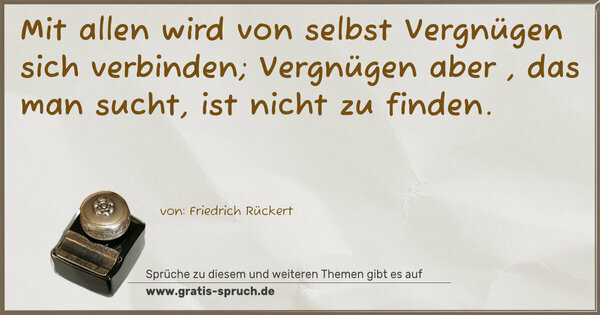 Mit allen wird von selbst Vergnügen sich verbinden;
Vergnügen aber , das man sucht, ist nicht zu finden. 