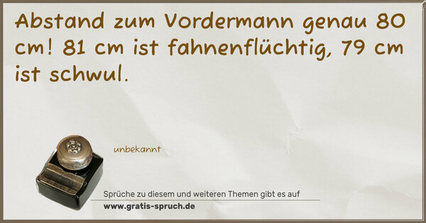 Abstand zum Vordermann genau 80 cm!
81 cm ist fahnenflüchtig, 79 cm ist schwul.