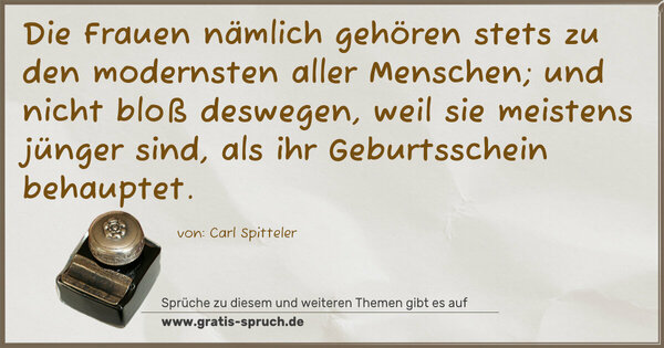 Die Frauen nämlich gehören stets zu den modernsten aller Menschen; und nicht bloß deswegen, weil sie meistens jünger sind, als ihr Geburtsschein behauptet.