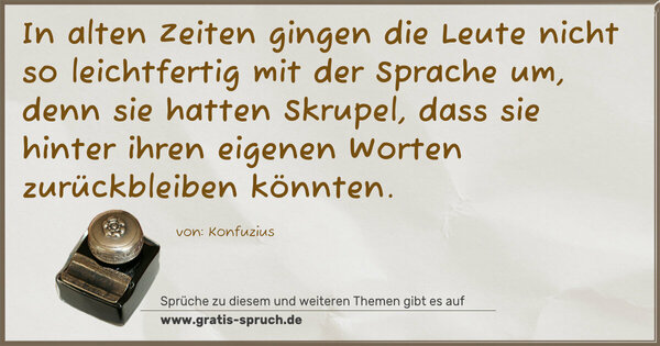 In alten Zeiten gingen die Leute nicht so leichtfertig mit der Sprache um, denn sie hatten Skrupel, dass sie hinter ihren eigenen Worten zurückbleiben könnten.