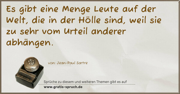 Es gibt eine Menge Leute auf der Welt, die in der Hölle sind, weil sie zu sehr vom Urteil anderer abhängen.