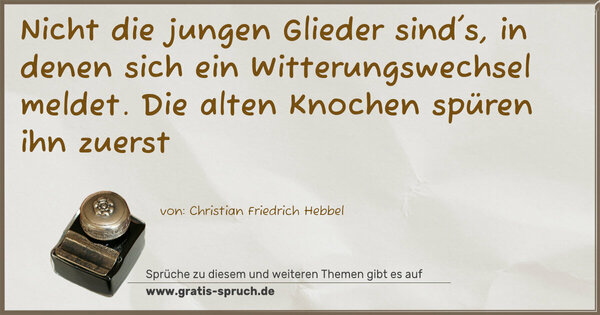 Nicht die jungen Glieder sind's, in denen sich ein Witterungswechsel meldet.
Die alten Knochen spüren ihn zuerst