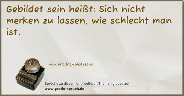 Gebildet sein heißt:
Sich nicht merken zu lassen, wie schlecht man ist.
