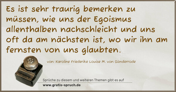 Es ist sehr traurig bemerken zu müssen,
wie uns der Egoismus allenthalben nachschleicht und uns oft da am nächsten ist, wo wir ihn am fernsten von uns glaubten.