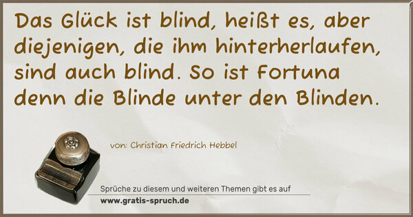 Das Glück ist blind, heißt es,
aber diejenigen, die ihm hinterherlaufen, sind auch blind.
So ist Fortuna denn die Blinde unter den Blinden.