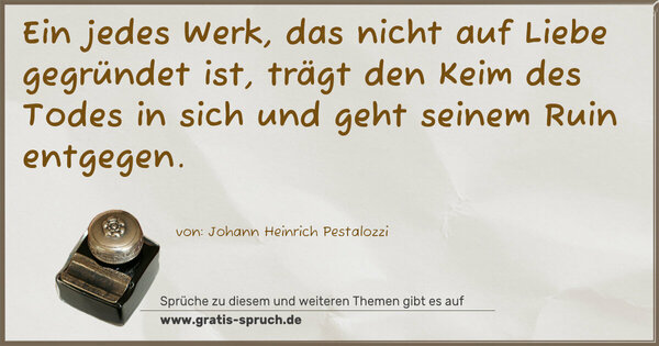 Ein jedes Werk, das nicht auf Liebe gegründet ist,
trägt den Keim des Todes in sich
und geht seinem Ruin entgegen.