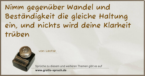Nimm gegenüber Wandel und Beständigkeit
die gleiche Haltung ein,
und nichts wird deine Klarheit trüben