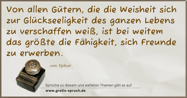Von allen Gütern, die die Weisheit sich
zur Glückseeligkeit des ganzen Lebens zu verschaffen weiß,
ist bei weitem das größte die Fähigkeit,
sich Freunde zu erwerben.