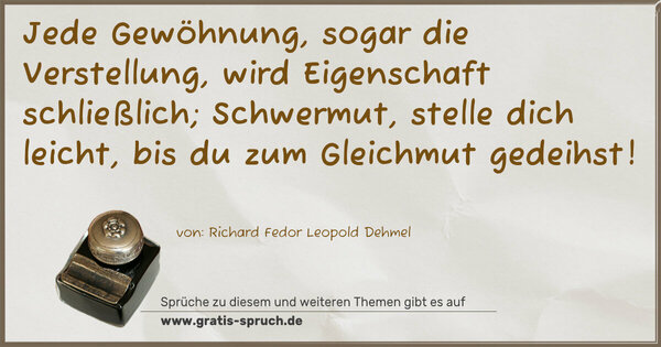 Jede Gewöhnung, sogar die Verstellung,
wird Eigenschaft schließlich;
Schwermut, stelle dich leicht, bis du zum Gleichmut gedeihst!