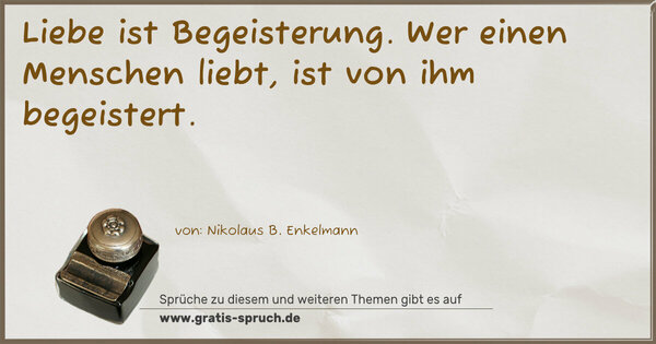 Liebe ist Begeisterung.
Wer einen Menschen liebt,
ist von ihm begeistert.
