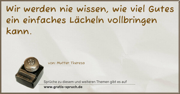 Wir werden nie wissen,
wie viel Gutes ein einfaches Lächeln vollbringen kann.