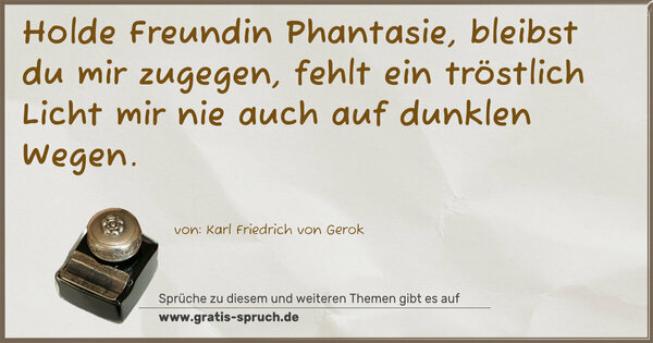 Holde Freundin Phantasie, bleibst du mir zugegen,
fehlt ein tröstlich Licht mir nie auch auf dunklen Wegen.	