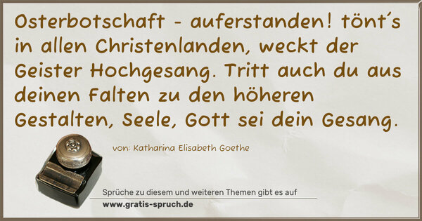 Osterbotschaft - auferstanden!
tönt's in allen Christenlanden,
weckt der Geister Hochgesang.
Tritt auch du aus deinen Falten
zu den höheren Gestalten,
Seele, Gott sei dein Gesang.