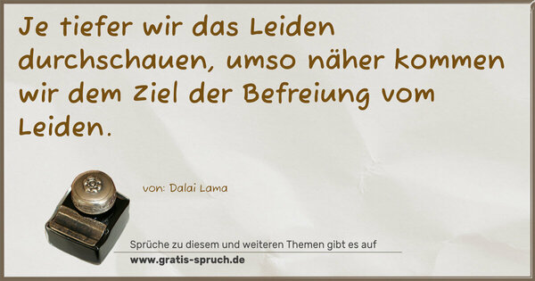 Je tiefer wir das Leiden durchschauen,
umso näher kommen wir dem Ziel der Befreiung vom Leiden.