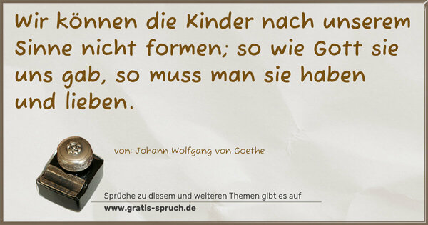 Wir können die Kinder nach unserem Sinne nicht formen;
so wie Gott sie uns gab, so muss man sie haben und lieben. 