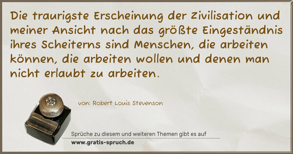 Die traurigste Erscheinung der Zivilisation und meiner Ansicht nach das größte Eingeständnis ihres Scheiterns sind Menschen, die arbeiten können, die arbeiten wollen und denen man nicht erlaubt zu arbeiten.
