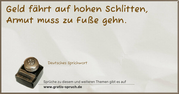 Geld fährt auf hohen Schlitten,
Armut muss zu Fuße gehn.