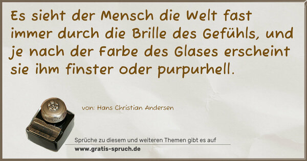 Es sieht der Mensch die Welt fast immer durch die Brille des Gefühls, und je nach der Farbe des Glases erscheint sie ihm finster oder purpurhell.