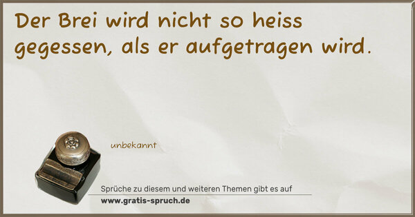 Der Brei wird nicht so heiss gegessen,
als er aufgetragen wird.