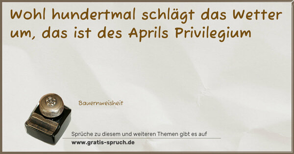 Wohl hundertmal schlägt das Wetter um,
das ist des Aprils Privilegium