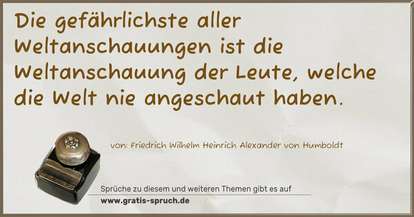 Die gefährlichste aller Weltanschauungen
ist die Weltanschauung der Leute,
welche die Welt nie angeschaut haben.