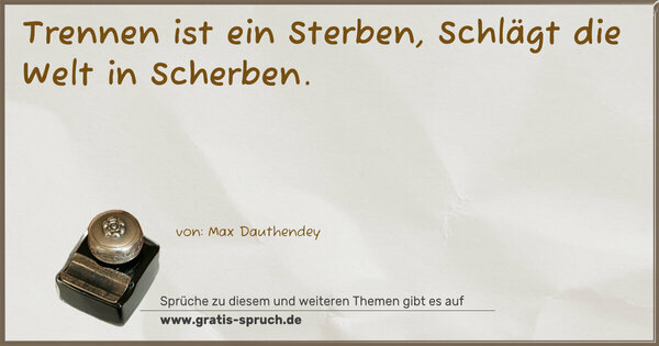 Trennen ist ein Sterben,
Schlägt die Welt in Scherben.
