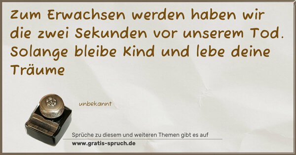 Zum Erwachsen werden haben wir die zwei Sekunden vor unserem Tod.
Solange bleibe Kind und lebe deine Träume