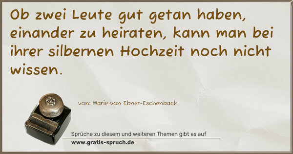Ob zwei Leute gut getan haben, einander zu heiraten,
kann man bei ihrer silbernen Hochzeit noch nicht wissen.