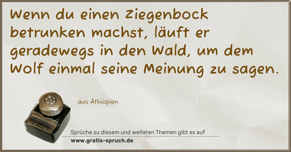  Wenn du einen Ziegenbock betrunken machst,
läuft er geradewegs in den Wald,
um dem Wolf einmal seine Meinung zu sagen. 