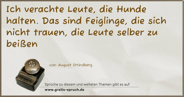 Ich verachte Leute, die Hunde halten.
Das sind Feiglinge, die sich nicht trauen,
die Leute selber zu beißen
