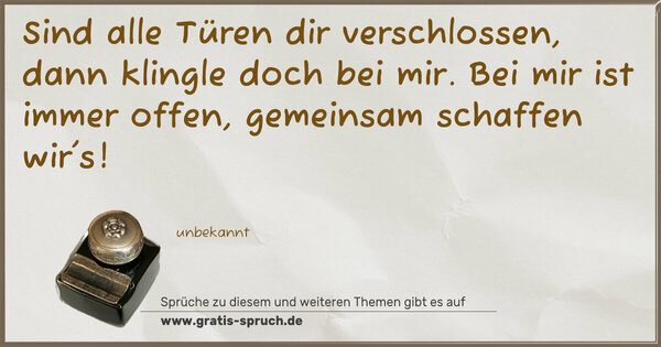 Sind alle Türen dir verschlossen,
dann klingle doch bei mir.
Bei mir ist immer offen,
gemeinsam schaffen wir's!