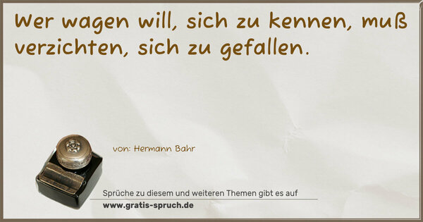 Wer wagen will, sich zu kennen,
muß verzichten, sich zu gefallen.