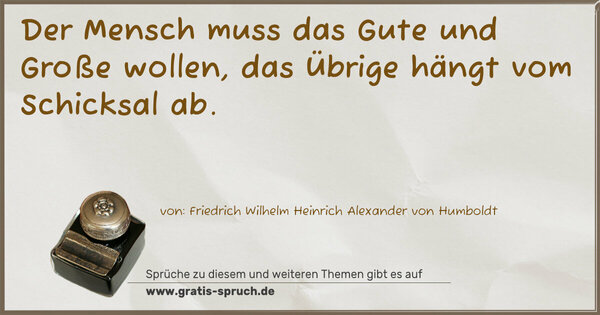 Der Mensch muss das Gute und Große wollen,
das Übrige hängt vom Schicksal ab.