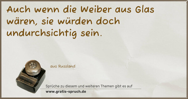 Auch wenn die Weiber aus Glas wären,
sie würden doch undurchsichtig sein.