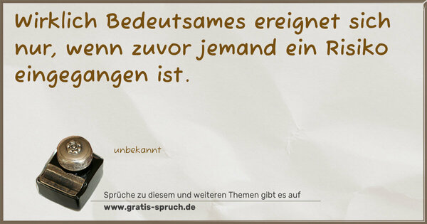 Wirklich Bedeutsames ereignet sich nur,
wenn zuvor jemand ein Risiko eingegangen ist.