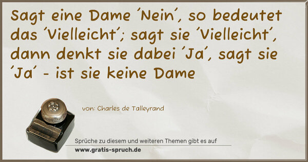 Sagt eine Dame 'Nein', so bedeutet das 'Vielleicht';
sagt sie 'Vielleicht', dann denkt sie dabei 'Ja',
sagt sie 'Ja' - ist sie keine Dame