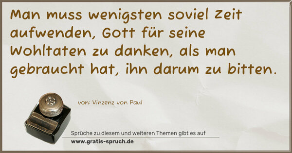 Man muss wenigsten soviel Zeit aufwenden,
Gott für seine Wohltaten zu danken, als man gebraucht hat, ihn darum zu bitten.
