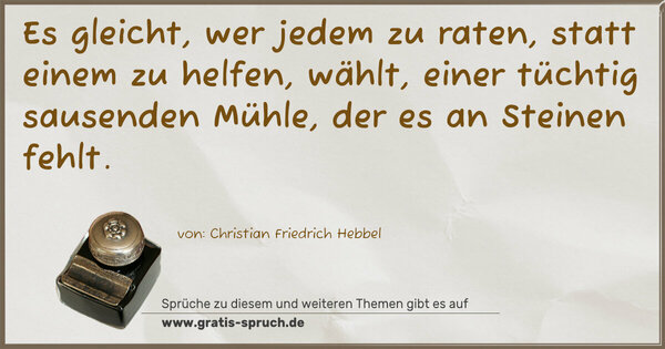 Es gleicht, wer jedem zu raten,
statt einem zu helfen, wählt,
einer tüchtig sausenden Mühle,
der es an Steinen fehlt.