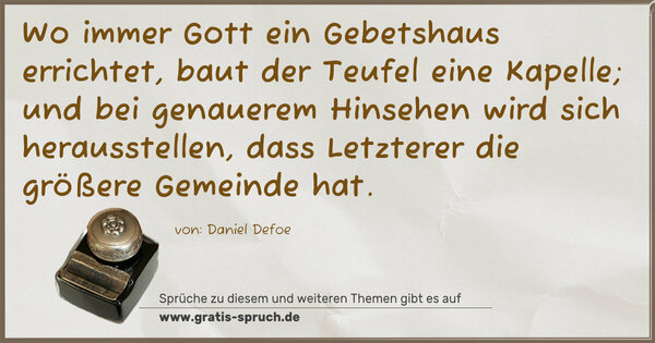 Wo immer Gott ein Gebetshaus errichtet,
baut der Teufel eine Kapelle;
und bei genauerem Hinsehen wird sich herausstellen,
dass Letzterer die größere Gemeinde hat.