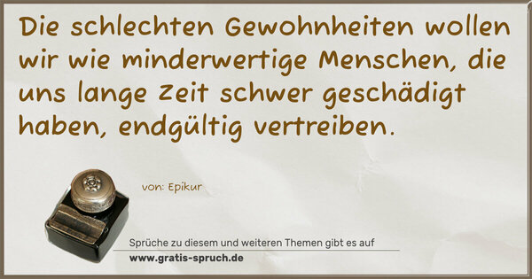 Die schlechten Gewohnheiten
wollen wir wie minderwertige Menschen,
die uns lange Zeit schwer geschädigt haben,
endgültig vertreiben.