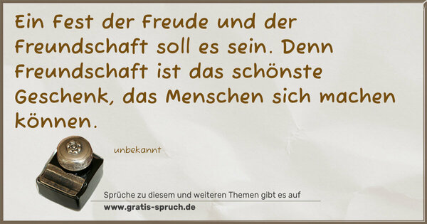 Ein Fest der Freude und der Freundschaft soll es sein.
Denn Freundschaft ist das schönste Geschenk,
das Menschen sich machen können.