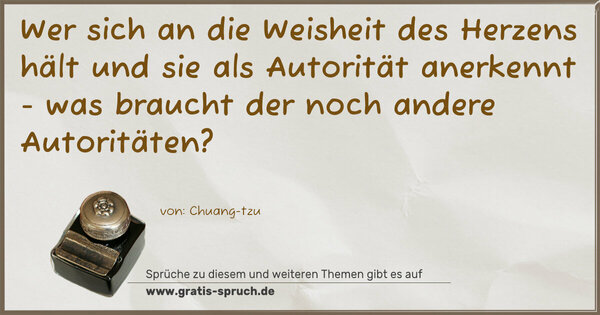 Wer sich an die Weisheit des Herzens hält
und sie als Autorität anerkennt -
was braucht der noch andere Autoritäten?